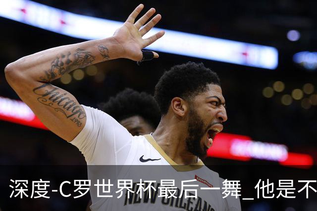 深度-C罗世界杯最后一舞 他是不被别人定义的伟大